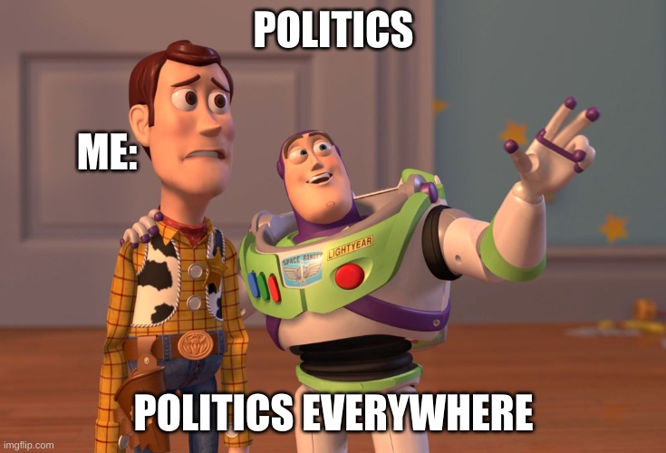 X, X Everywhere | POLITICS; ME:; POLITICS EVERYWHERE | image tagged in memes,x x everywhere | made w/ Imgflip meme maker