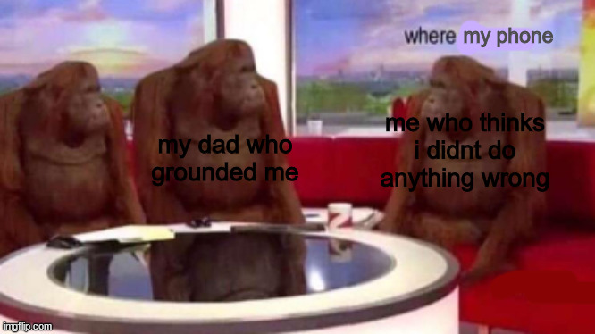 where phone | my phone; my dad who grounded me; me who thinks i didnt do anything wrong | image tagged in where banana blank | made w/ Imgflip meme maker