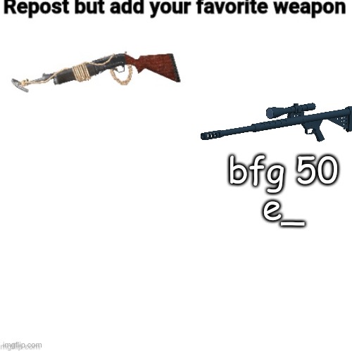 e | bfg 50
e_ | image tagged in repost but add your fav wepon | made w/ Imgflip meme maker