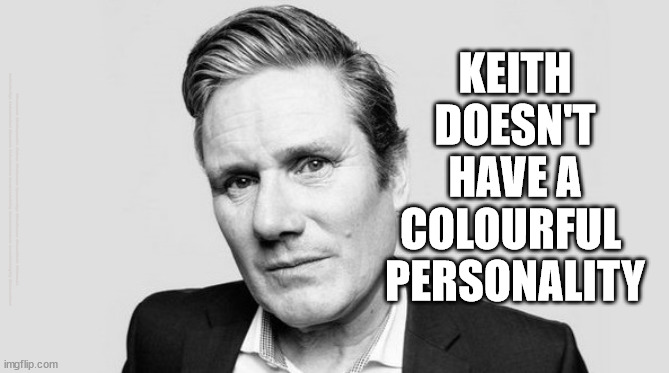 Starmer - Personality | KEITH
DOESN'T
HAVE A
COLOURFUL 
PERSONALITY; #Starmerout #GetStarmerOut #Labour #JonLansman #wearecorbyn #KeirStarmer #DianeAbbott #McDonnell #cultofcorbyn #labourisdead #Momentum #labourracism #socialistsunday #nevervotelabour #socialistanyday #Antisemitism | image tagged in starmer labour leadership,labourisdead,cultofcorbyn,labour local elections,starmer keith,captain hindsight | made w/ Imgflip meme maker