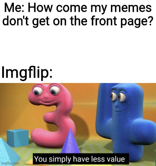 Painful Truth | Me: How come my memes don't get on the front page? Imgflip: | image tagged in you simply have less value | made w/ Imgflip meme maker