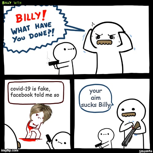 Billy, What Have You Done | your aim sucks Billy; covid-19 is fake, facebook told me so | image tagged in billy what have you done | made w/ Imgflip meme maker