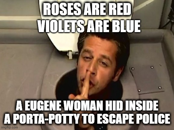 LOL | ROSES ARE RED; VIOLETS ARE BLUE; A EUGENE WOMAN HID INSIDE A PORTA-POTTY TO ESCAPE POLICE | image tagged in roses are red,police | made w/ Imgflip meme maker