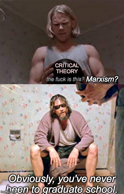 Explaining the idea of "theory" on the Politics stream. They're not golfers. | CRITICAL THEORY; Marxism? Obviously, you've never been to graduate school. | image tagged in theory,marxism,politics,big lebowski | made w/ Imgflip meme maker