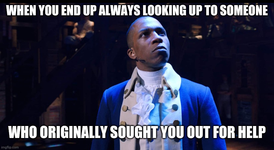 True | WHEN YOU END UP ALWAYS LOOKING UP TO SOMEONE; WHO ORIGINALLY SOUGHT YOU OUT FOR HELP | image tagged in aaron burr he changes the game,funny,hamilton,aaron burr,so true memes,musicals | made w/ Imgflip meme maker
