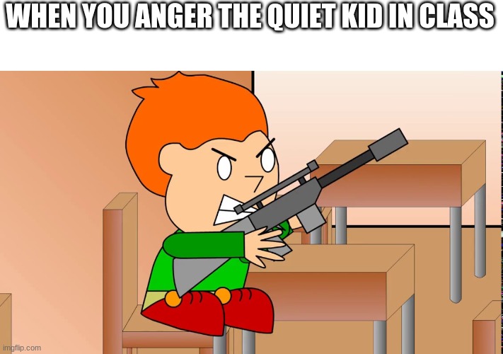 E | WHEN YOU ANGER THE QUIET KID IN CLASS | image tagged in no tags | made w/ Imgflip meme maker