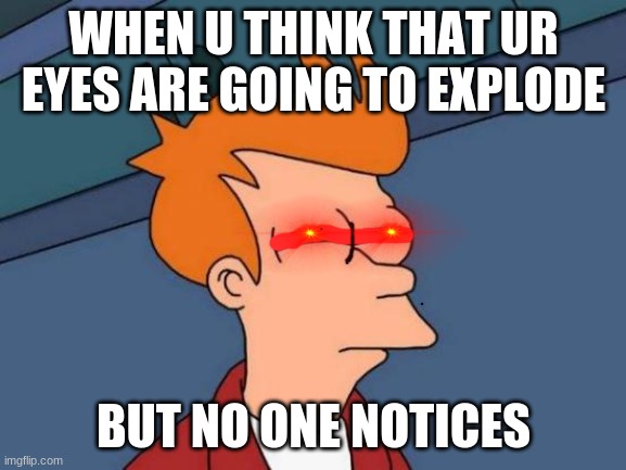 Futurama Fry | WHEN U THINK THAT UR EYES ARE GOING TO EXPLODE; BUT NO ONE NOTICES | image tagged in memes,futurama fry | made w/ Imgflip meme maker
