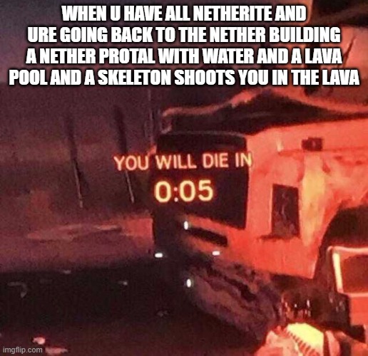 i typed long but u know what i meant right? | WHEN U HAVE ALL NETHERITE AND URE GOING BACK TO THE NETHER BUILDING A NETHER PROTAL WITH WATER AND A LAVA POOL AND A SKELETON SHOOTS YOU IN THE LAVA | image tagged in you will die in 0 05 | made w/ Imgflip meme maker