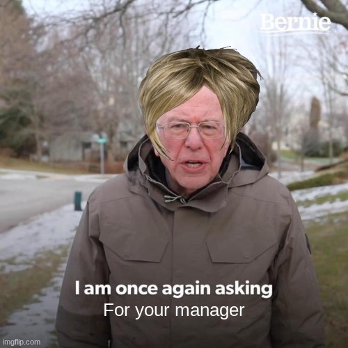 Bernie I Am Once Again Asking For Your Support | For your manager | image tagged in memes,bernie i am once again asking for your support | made w/ Imgflip meme maker