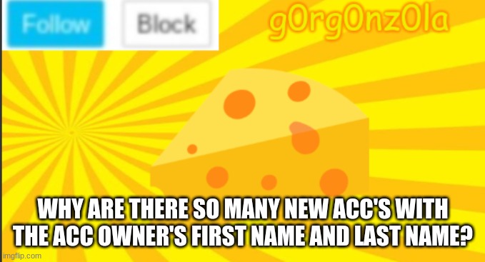 Why tho? | WHY ARE THERE SO MANY NEW ACC'S WITH THE ACC OWNER'S FIRST NAME AND LAST NAME? | image tagged in g0rg0nz0la announcment template 2 | made w/ Imgflip meme maker