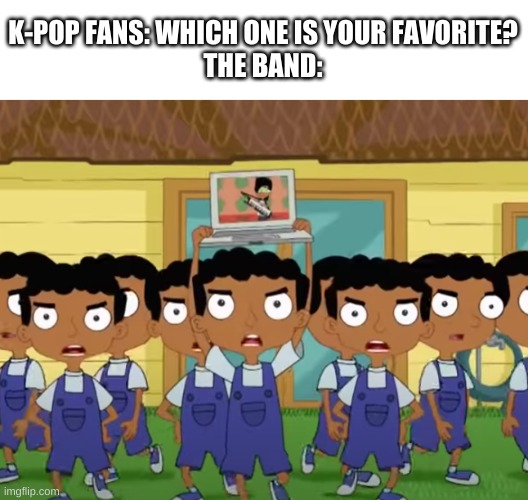pfft- | K-POP FANS: WHICH ONE IS YOUR FAVORITE?
THE BAND: | image tagged in memes,phineas and ferb | made w/ Imgflip meme maker