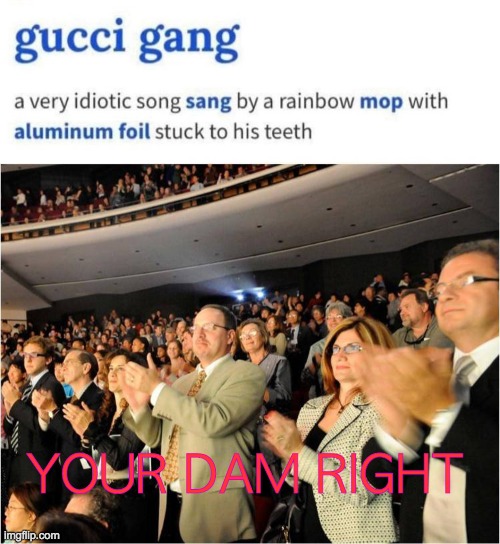 gucci gang sucks | YOUR DAM RIGHT | image tagged in applaud,gucci,gang,just right,die | made w/ Imgflip meme maker