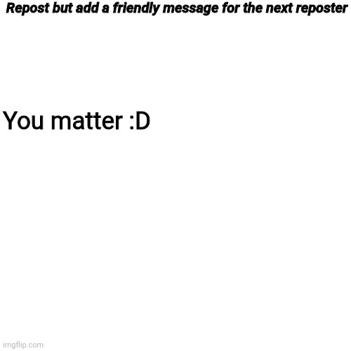 Blank Transparent Square Meme | Repost but add a friendly message for the next reposter; You matter :D | image tagged in memes,blank transparent square | made w/ Imgflip meme maker