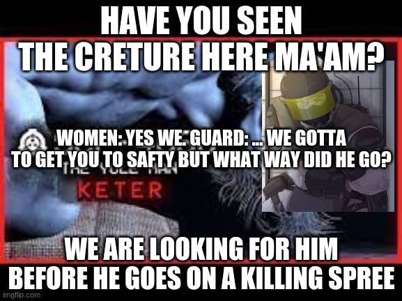 HAVE YOU SEEN THE CRETURE HERE MA'AM? WE ARE LOOKING FOR HIM BEFORE HE GOES ON A KILLING SPREE WOMEN: YES WE. GUARD: ... WE GOTTA TO GET YOU | made w/ Imgflip meme maker
