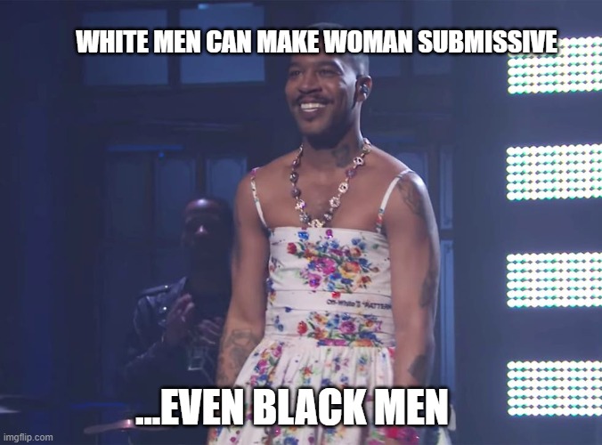 White men can make any woman submissive | WHITE MEN CAN MAKE WOMAN SUBMISSIVE; ...EVEN BLACK MEN | image tagged in black man,popular,funny,funny memes | made w/ Imgflip meme maker