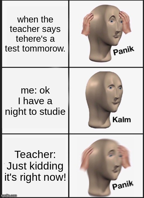 Panik Kalm Panik Meme | when the teacher says tehere's a test tommorow. me: ok I have a night to studie; Teacher: Just kidding it's right now! | image tagged in memes,panik kalm panik | made w/ Imgflip meme maker