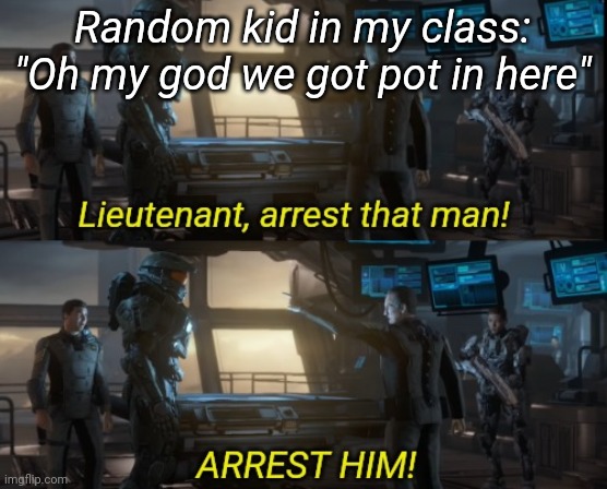 Lieutenant arrest that man two panels | Random kid in my class: "Oh my god we got pot in here" | image tagged in lieutenant arrest that man two panels | made w/ Imgflip meme maker