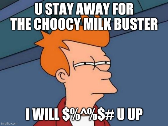 Futurama Fry Meme | U STAY AWAY FOR THE CHOOCY MILK BUSTER; I WILL $%^%$# U UP | image tagged in memes,futurama fry | made w/ Imgflip meme maker