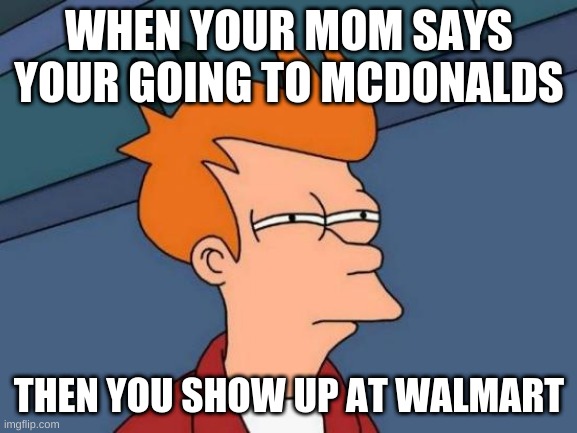 Futurama Fry Meme | WHEN YOUR MOM SAYS YOUR GOING TO MCDONALDS; THEN YOU SHOW UP AT WALMART | image tagged in memes,futurama fry | made w/ Imgflip meme maker