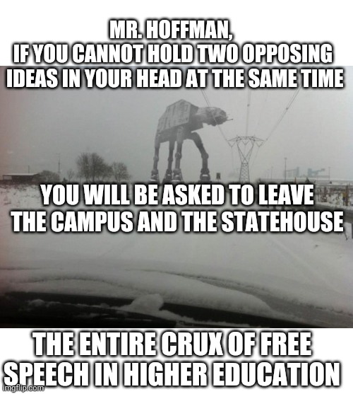 who elected these people? | MR. HOFFMAN, 
IF YOU CANNOT HOLD TWO OPPOSING
 IDEAS IN YOUR HEAD AT THE SAME TIME; YOU WILL BE ASKED TO LEAVE THE CAMPUS AND THE STATEHOUSE; THE ENTIRE CRUX OF FREE SPEECH IN HIGHER EDUCATION | image tagged in meanwhile in idaho | made w/ Imgflip meme maker
