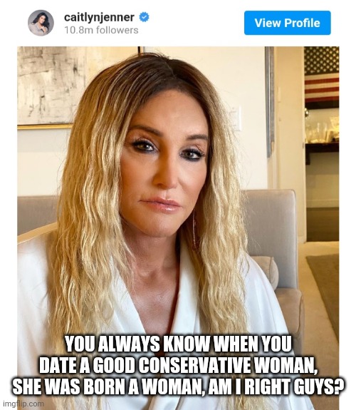 YOU ALWAYS KNOW WHEN YOU DATE A GOOD CONSERVATIVE WOMAN, SHE WAS BORN A WOMAN, AM I RIGHT GUYS? | made w/ Imgflip meme maker
