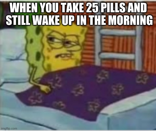 WHEN YOU TAKE 25 PILLS AND  STILL WAKE UP IN THE MORNING | made w/ Imgflip meme maker