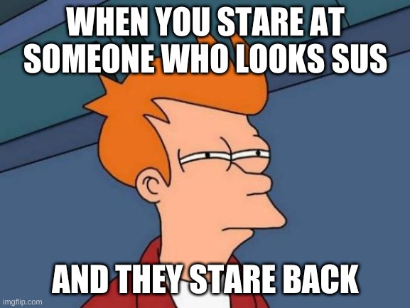 Futurama Fry | WHEN YOU STARE AT SOMEONE WHO LOOKS SUS; AND THEY STARE BACK | image tagged in memes,futurama fry | made w/ Imgflip meme maker