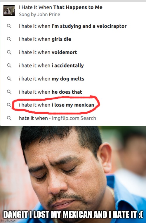 I hate it when... | DANGIT I LOST MY MEXICAN AND I HATE IT :( | image tagged in sad mexican | made w/ Imgflip meme maker