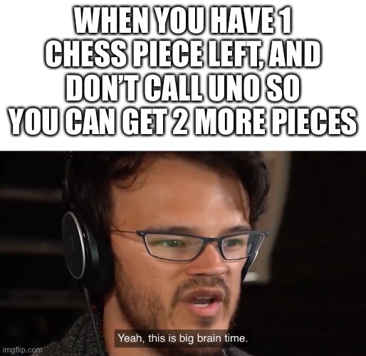 Yeah, this is big brain time | WHEN YOU HAVE 1 CHESS PIECE LEFT, AND DON’T CALL UNO SO YOU CAN GET 2 MORE PIECES | image tagged in yeah this is big brain time | made w/ Imgflip meme maker