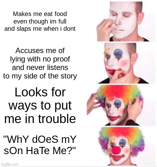 Clown Applying Makeup | Makes me eat food even though im full and slaps me when i dont; Accuses me of lying with no proof and never listens to my side of the story; Looks for ways to put me in trouble; "WhY dOeS mY sOn HaTe Me?" | image tagged in memes,clown applying makeup | made w/ Imgflip meme maker
