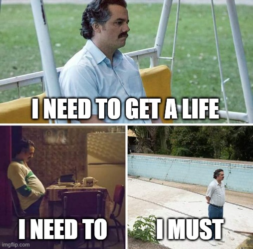 Sad Pablo Escobar | I NEED TO GET A LIFE; I NEED TO; I MUST | image tagged in memes,sad pablo escobar | made w/ Imgflip meme maker