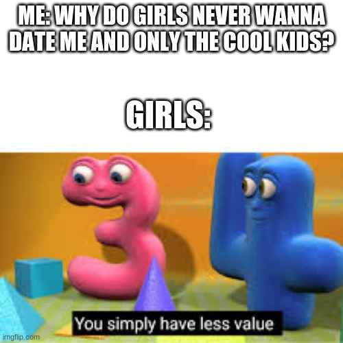 :( | ME: WHY DO GIRLS NEVER WANNA DATE ME AND ONLY THE COOL KIDS? GIRLS: | image tagged in you simply have less value,memes,relatable | made w/ Imgflip meme maker