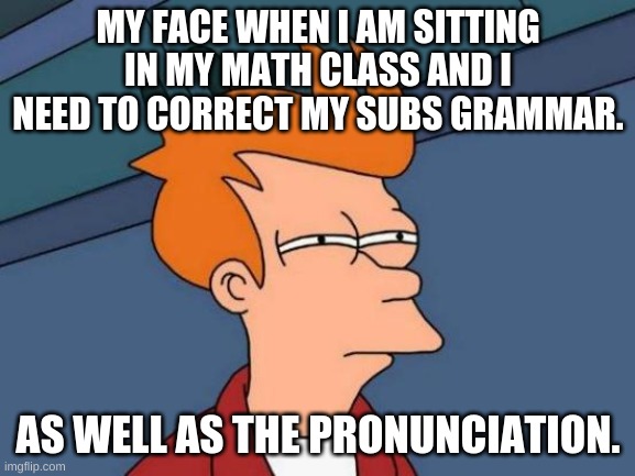 Futurama Fry | MY FACE WHEN I AM SITTING IN MY MATH CLASS AND I NEED TO CORRECT MY SUBS GRAMMAR. AS WELL AS THE PRONUNCIATION. | image tagged in memes,futurama fry | made w/ Imgflip meme maker
