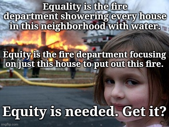 Equity is needed. | Equality is the fire department showering every house in this neighborhood with water. Equity is the fire department focusing on just this house to put out this fire. Equity is needed. Get it? | image tagged in memes,disaster girl | made w/ Imgflip meme maker