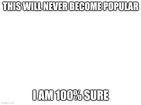 100% | THIS WILL NEVER BECOME POPULAR; I AM 100% SURE | image tagged in blank white template | made w/ Imgflip meme maker