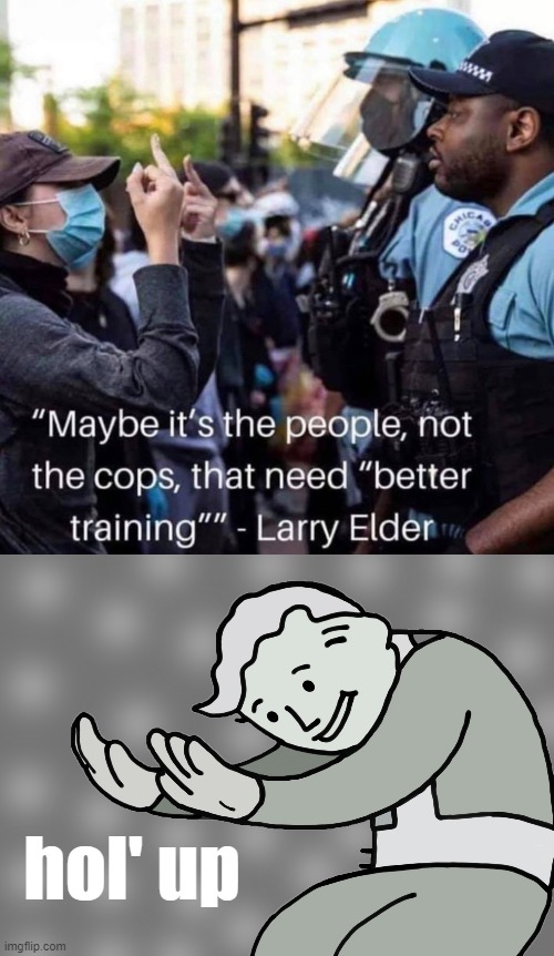hot takes that make you go hmmm | hol' up | image tagged in maybe it's the people not the cops that need better training,hol up,police brutality | made w/ Imgflip meme maker