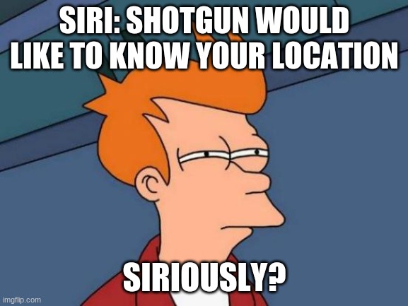 Futurama Fry | SIRI: SHOTGUN WOULD LIKE TO KNOW YOUR LOCATION; SIRIOUSLY? | image tagged in memes,futurama fry | made w/ Imgflip meme maker