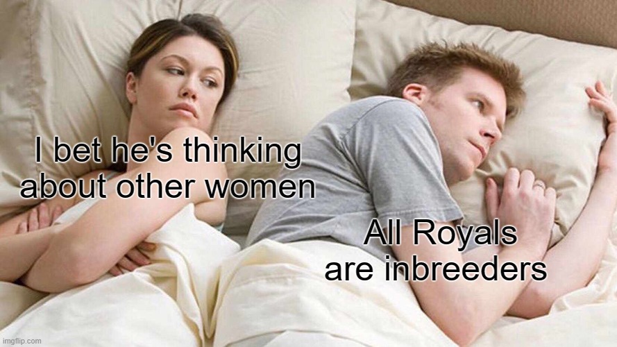 smorts | I bet he's thinking about other women; All Royals are inbreeders | image tagged in memes,i bet he's thinking about other women | made w/ Imgflip meme maker