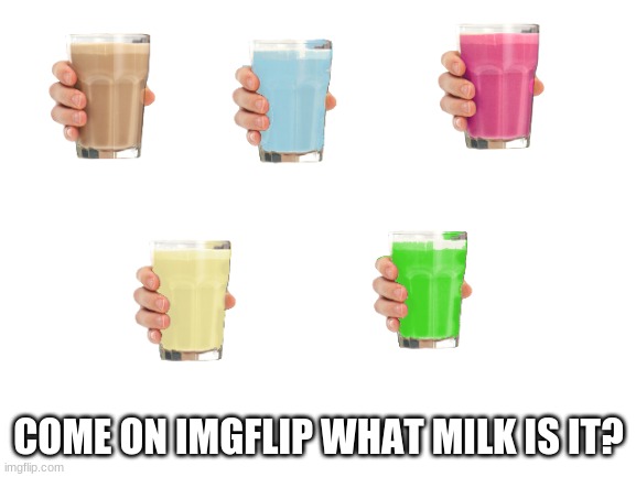 What milk is it? | COME ON IMGFLIP WHAT MILK IS IT? | image tagged in milk | made w/ Imgflip meme maker