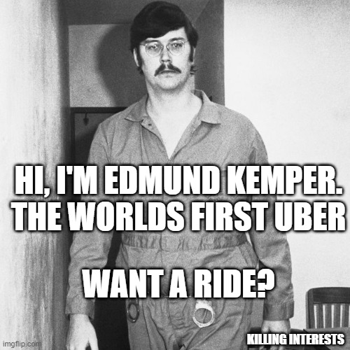 want a ride? | HI, I'M EDMUND KEMPER. THE WORLDS FIRST UBER; WANT A RIDE? KILLING INTERESTS | image tagged in murder,serial killer,killer,uber,taxi driver | made w/ Imgflip meme maker