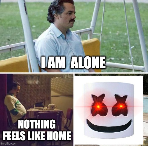 ALone | I AM  ALONE; NOTHING FEELS LIKE HOME | image tagged in memes,sad pablo escobar | made w/ Imgflip meme maker