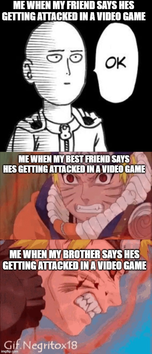 ME WHEN MY FRIEND SAYS HES GETTING ATTACKED IN A VIDEO GAME; ME WHEN MY BEST FRIEND SAYS HES GETTING ATTACKED IN A VIDEO GAME; ME WHEN MY BROTHER SAYS HES GETTING ATTACKED IN A VIDEO GAME | image tagged in naruto | made w/ Imgflip meme maker