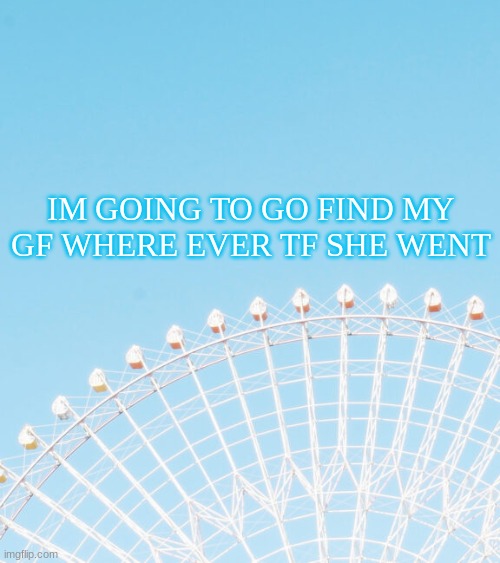 wish me luck | IM GOING TO GO FIND MY GF WHERE EVER TF SHE WENT | made w/ Imgflip meme maker