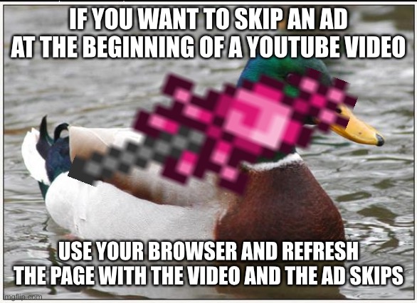 Youtube advice | IF YOU WANT TO SKIP AN AD AT THE BEGINNING OF A YOUTUBE VIDEO; USE YOUR BROWSER AND REFRESH THE PAGE WITH THE VIDEO AND THE AD SKIPS | image tagged in actual advice mallard,youtube | made w/ Imgflip meme maker