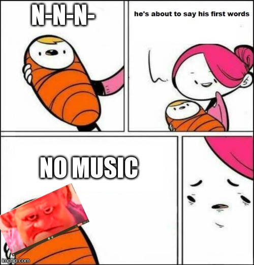 He is About to Say His First Words | N-N-N-; NO MUSIC | image tagged in he is about to say his first words | made w/ Imgflip meme maker