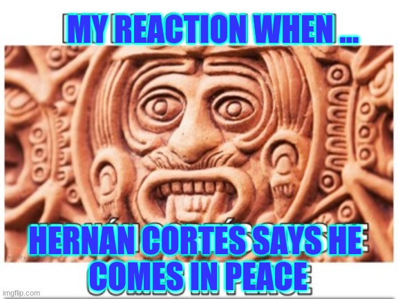 Hernan Cortes | MY REACTION WHEN ... HERNAN CORTES SAYS HE 
COMES IN PEACE | image tagged in funny | made w/ Imgflip meme maker