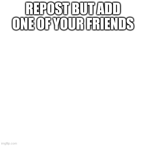 Blank Transparent Square Meme | REPOST BUT ADD ONE OF YOUR FRIENDS | image tagged in memes,blank transparent square | made w/ Imgflip meme maker