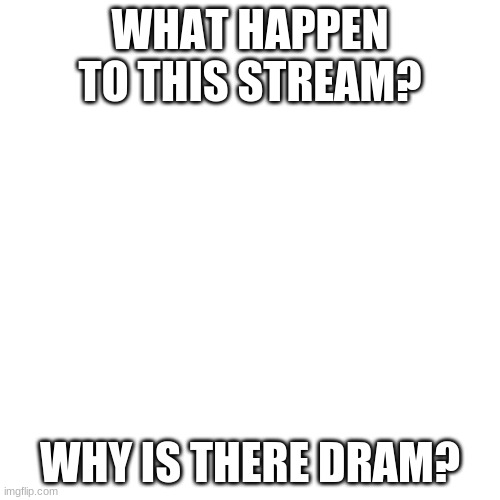 ... | WHAT HAPPEN TO THIS STREAM? WHY IS THERE DRAM? | image tagged in memes,blank transparent square | made w/ Imgflip meme maker