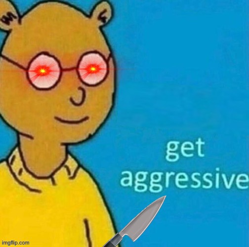 Get Agressive | image tagged in get agressive | made w/ Imgflip meme maker
