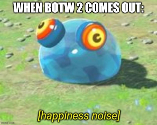 BOTW chuchu happiness noise | WHEN BOTW 2 COMES OUT: | image tagged in botw chuchu happiness noise | made w/ Imgflip meme maker